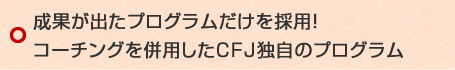 成果が出たプログラムだけを採用!コーチングを併用したCFJ独自のプログラム